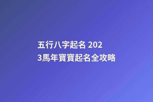五行八字起名 2023馬年寶寶起名全攻略